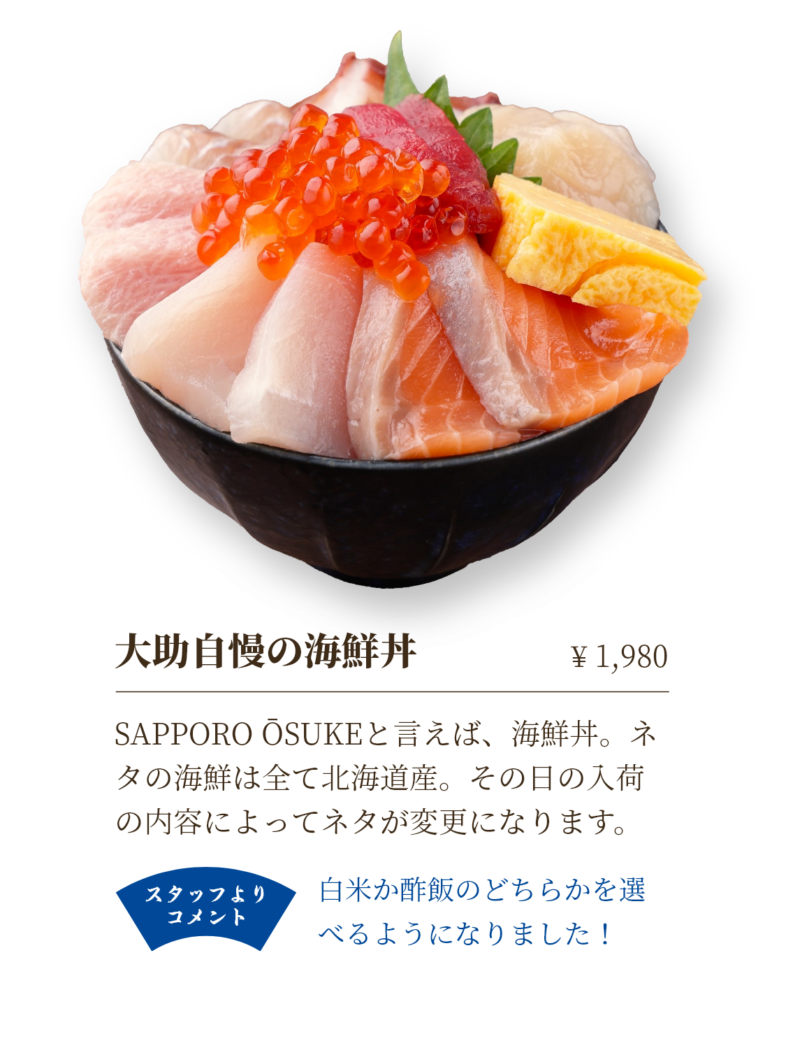 大助海鮮丼 ￥1980 SAPPORO OSUKEといえば海鮮丼。ネタの海鮮は全て北海道産。その日の入荷の内容によってネタが変更になります。